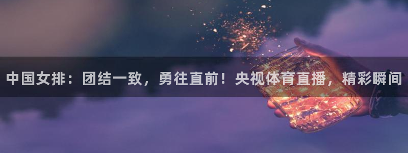 178zb8直播体育足球：中国女排：团结一致，勇往直前！央视体育直播，精彩瞬间