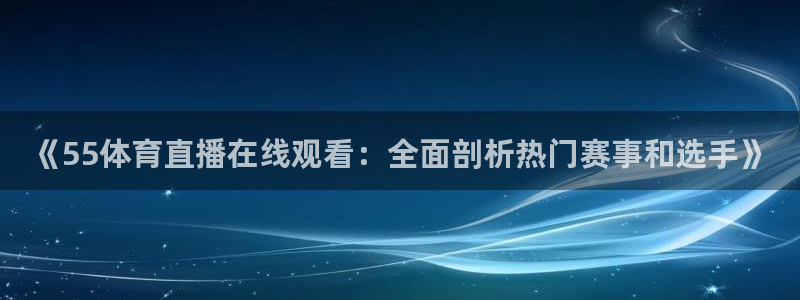 nba篮球直播视频在线直播178：《55体育直播在线观看：全面剖析热门赛事和选手》
